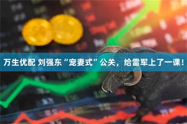 万生优配 刘强东“宠妻式”公关，给雷军上了一课！