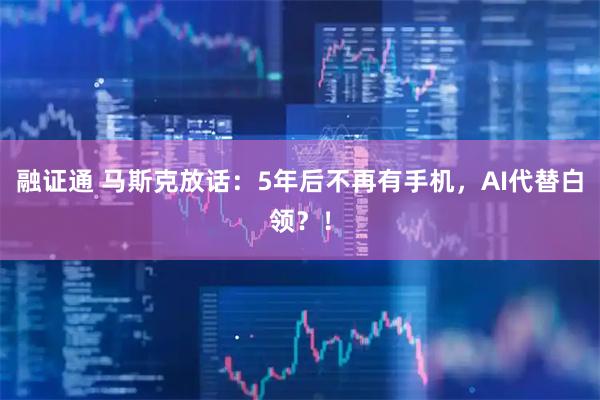融证通 马斯克放话：5年后不再有手机，AI代替白领？！