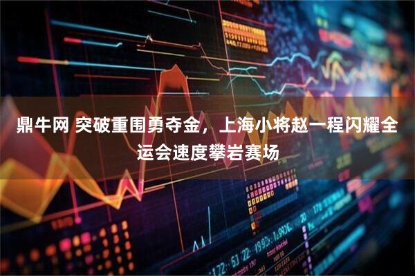 鼎牛网 突破重围勇夺金，上海小将赵一程闪耀全运会速度攀岩赛场