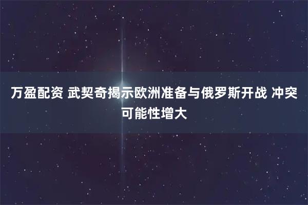 万盈配资 武契奇揭示欧洲准备与俄罗斯开战 冲突可能性增大