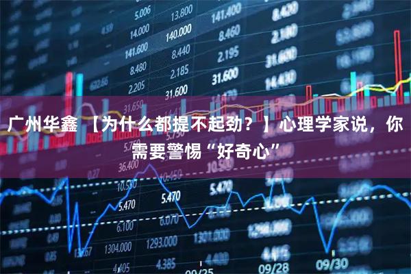 广州华鑫 【为什么都提不起劲？】心理学家说，你需要警惕“好奇心”