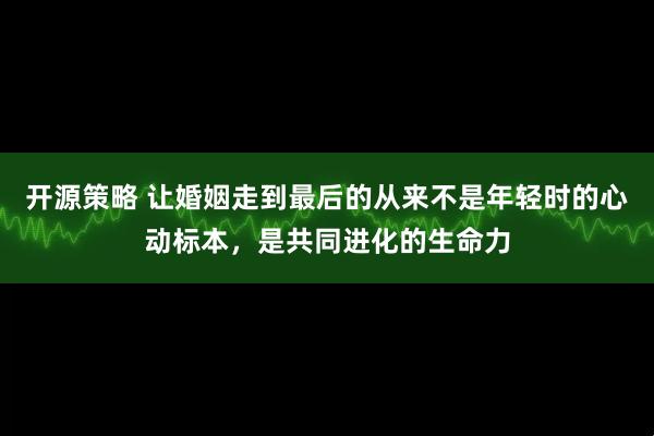 开源策略 让婚姻走到最后的从来不是年轻时的心动标本，是共同进化的生命力