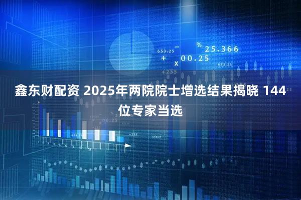 鑫东财配资 2025年两院院士增选结果揭晓 144位专家当选