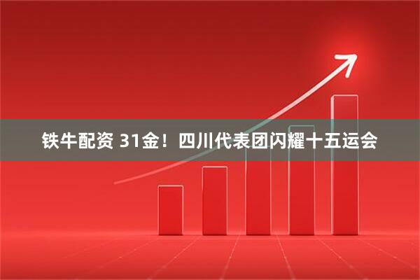 铁牛配资 31金！四川代表团闪耀十五运会