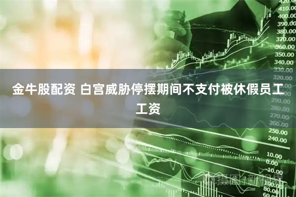 金牛股配资 白宫威胁停摆期间不支付被休假员工工资