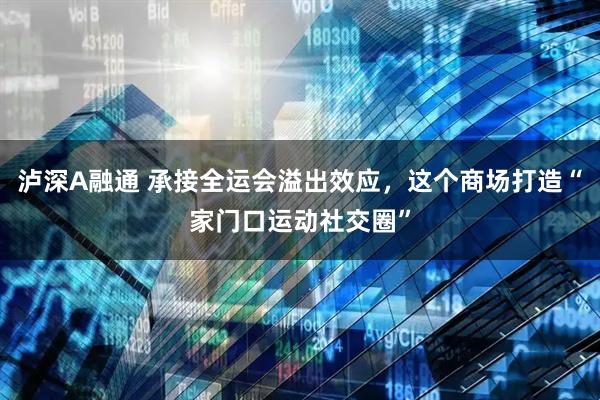 泸深A融通 承接全运会溢出效应，这个商场打造“家门口运动社交圈”