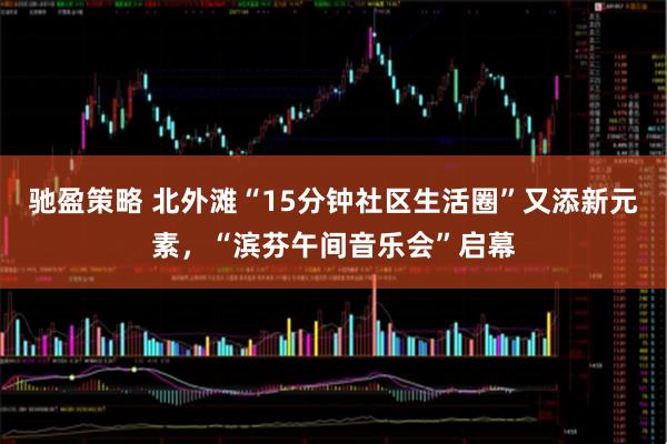 驰盈策略 北外滩“15分钟社区生活圈”又添新元素，“滨芬午间音乐会”启幕