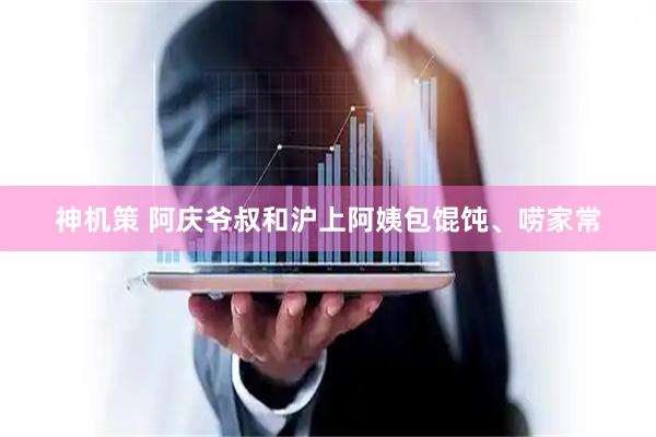 神机策 阿庆爷叔和沪上阿姨包馄饨、唠家常