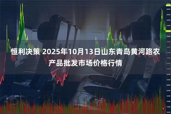 恒利决策 2025年10月13日山东青岛黄河路农产品批发市场价格行情