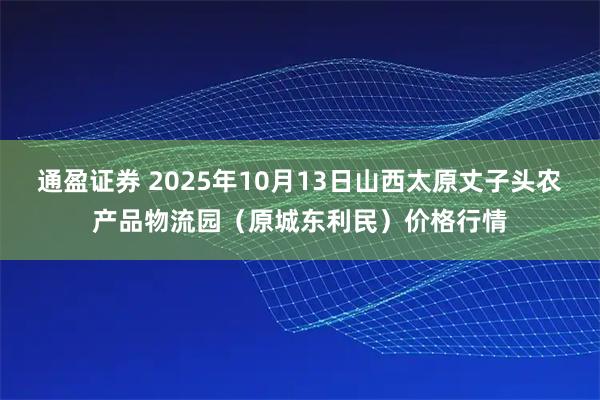 通盈证券 2025年10月13日山西太原丈子头农产品物流园（原城东利民）价格行情