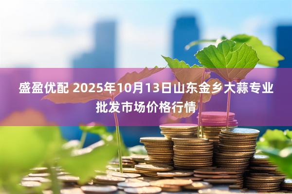 盛盈优配 2025年10月13日山东金乡大蒜专业批发市场价格行情