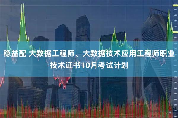 稳益配 大数据工程师、大数据技术应用工程师职业技术证书10月考试计划