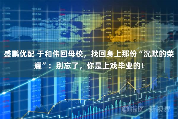 盛鹏优配 于和伟回母校，找回身上那份“沉默的荣耀”：别忘了，你是上戏毕业的！