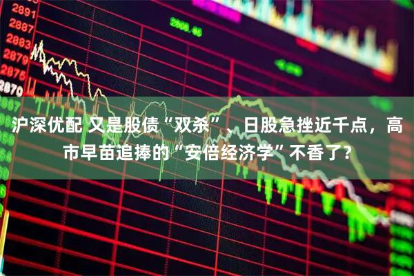 沪深优配 又是股债“双杀”、日股急挫近千点，高市早苗追捧的“安倍经济学”不香了？
