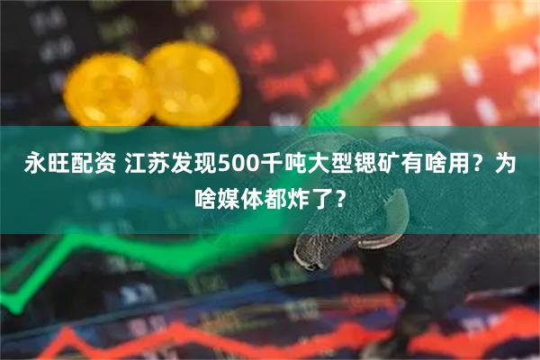 永旺配资 江苏发现500千吨大型锶矿有啥用？为啥媒体都炸了？
