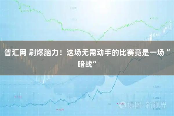 普汇网 刷爆脑力！这场无需动手的比赛竟是一场“暗战”