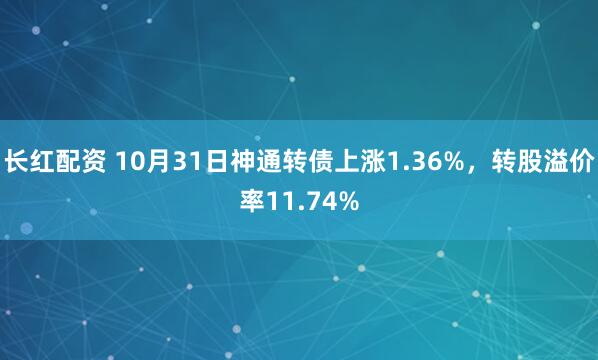 长红配资 10月31日神通转债上涨1.36%，转股溢价率11.74%