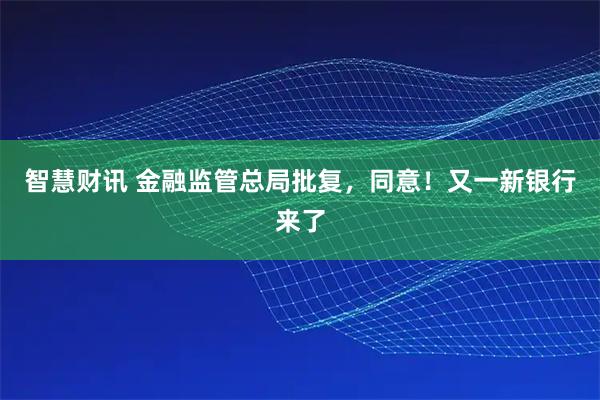 智慧财讯 金融监管总局批复，同意！又一新银行来了