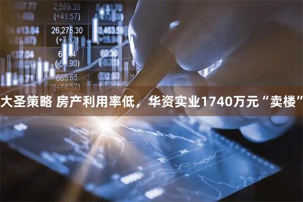 大圣策略 房产利用率低，华资实业1740万元“卖楼”