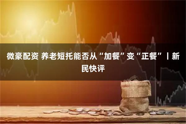 微豪配资 养老短托能否从“加餐”变“正餐”丨新民快评
