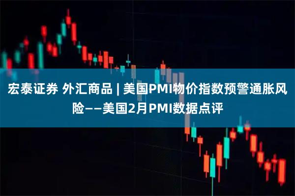 宏泰证券 外汇商品 | 美国PMI物价指数预警通胀风险——美国2月PMI数据点评