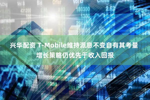 兴华配资 T-Mobile维持派息不变自有其考量 增长策略仍优先于收入回报