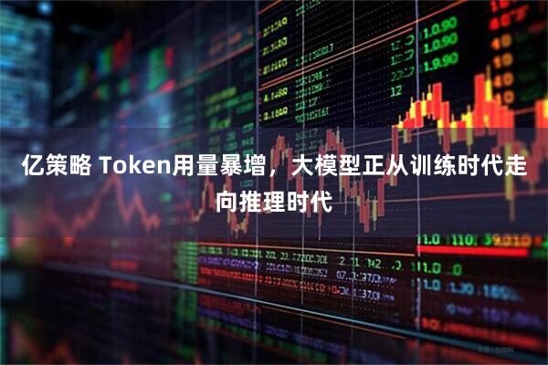亿策略 Token用量暴增，大模型正从训练时代走向推理时代