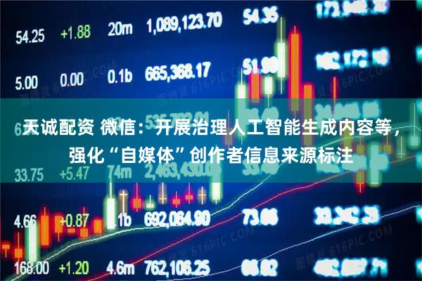 天诚配资 微信：开展治理人工智能生成内容等，强化“自媒体”创作者信息来源标注