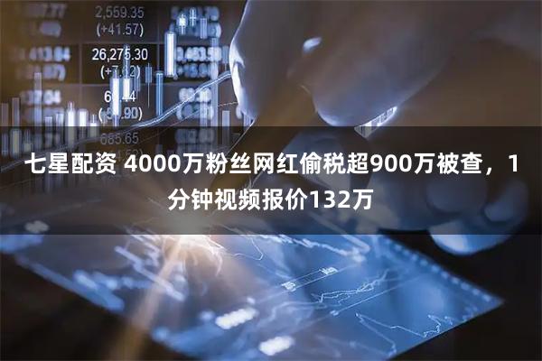 七星配资 4000万粉丝网红偷税超900万被查，1分钟视频报价132万
