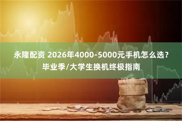 永隆配资 2026年4000-5000元手机怎么选？毕业季/大学生换机终极指南