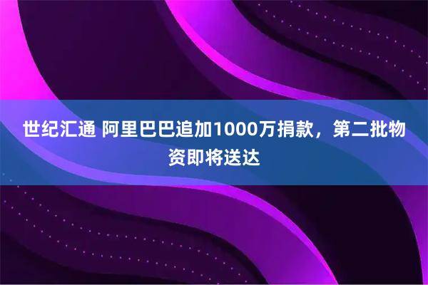 世纪汇通 阿里巴巴追加1000万捐款，第二批物资即将送达