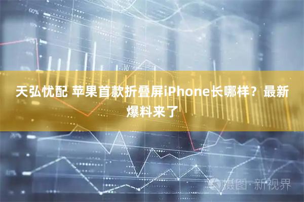 天弘忧配 苹果首款折叠屏iPhone长哪样？最新爆料来了
